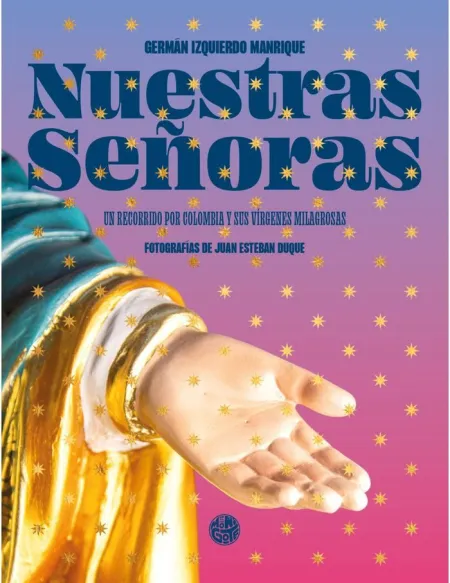 Nuestras Señoras. Un Recorrido por Colombia y Sus Vírgenes Milagrosas