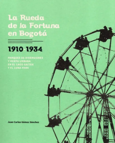 Rueda de la Fortuna en Bogota 1910-1934 Parques de Diversiones y Renta Urbana en el Lago Gaitan y el Luna Park