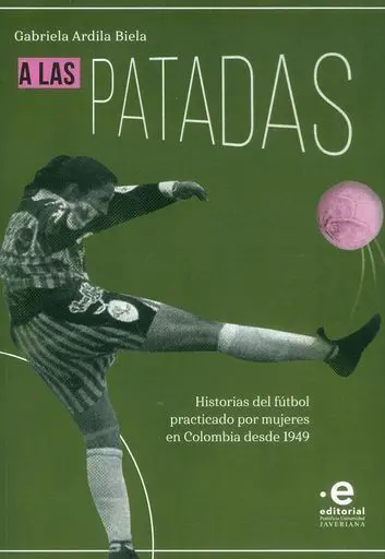 A las Patadas Historias del Futbol Practicado por Mujeres en Colombia Desde 1949